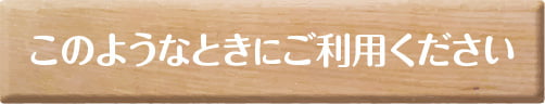 このようなときにご利用ください